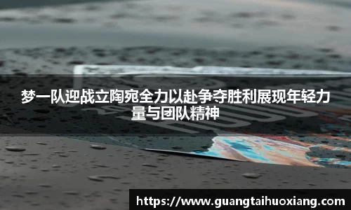 梦一队迎战立陶宛全力以赴争夺胜利展现年轻力量与团队精神